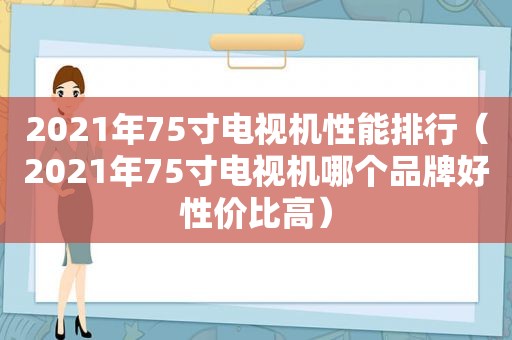 2021年75寸电视机性能排行（2021年75寸电视机哪个品牌好性价比高）