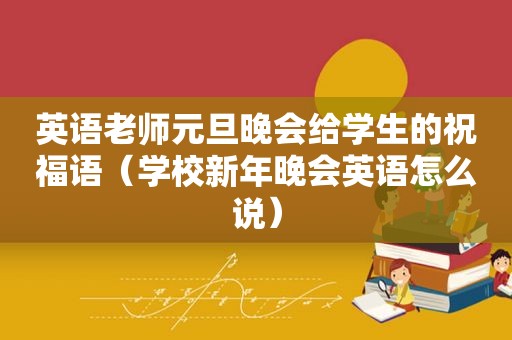 英语老师元旦晚会给学生的祝福语（学校新年晚会英语怎么说）