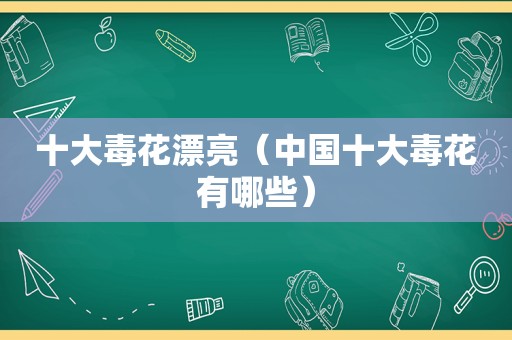 十大毒花漂亮（中国十大毒花有哪些）