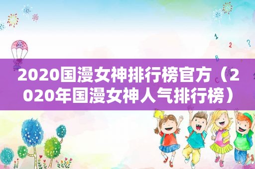 2020国漫女神排行榜官方（2020年国漫女神人气排行榜）