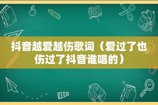 抖音越爱越伤歌词（爱过了也伤过了抖音谁唱的）