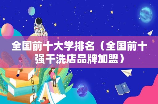 全国前十大学排名（全国前十强干洗店品牌加盟）