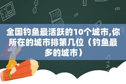 全国钓鱼最活跃的10个城市,你所在的城市排第几位（钓鱼最多的城市）