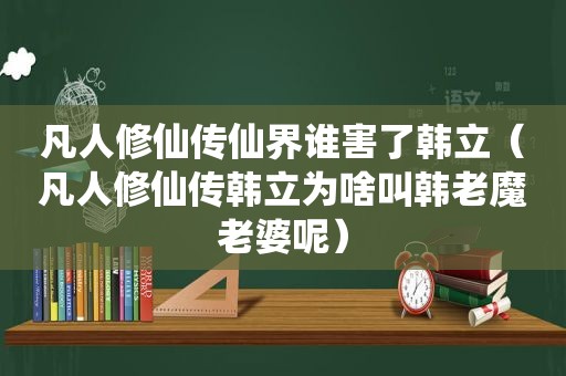 凡人修仙传仙界谁害了韩立（凡人修仙传韩立为啥叫韩老魔老婆呢）