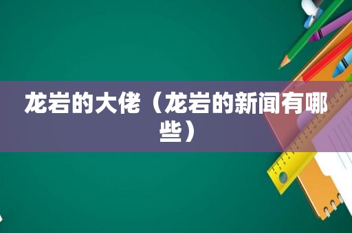 龙岩的大佬（龙岩的新闻有哪些）