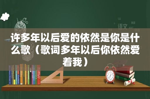 许多年以后爱的依然是你是什么歌（歌词多年以后你依然爱着我）