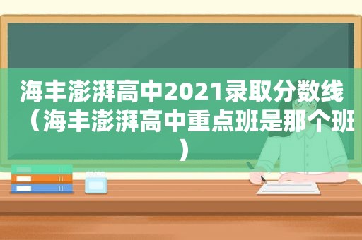 海丰澎湃高中2021录取分数线（海丰澎湃高中重点班是那个班）