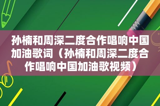 孙楠和周深二度合作唱响中国加油歌词（孙楠和周深二度合作唱响中国加油歌视频）