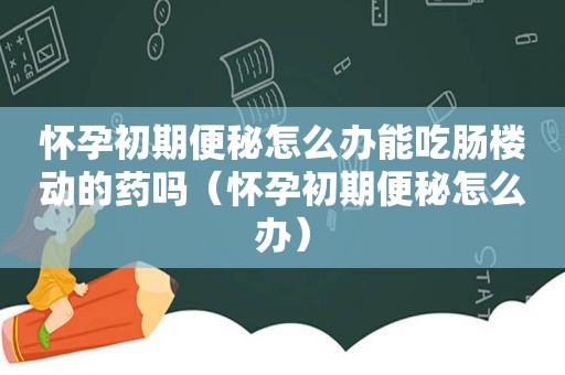 怀孕初期便秘怎么办能吃肠楼动的药吗（怀孕初期便秘怎么办）