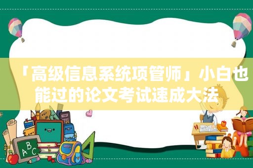 「高级信息系统项管师」小白也能过的论文考试速成大法