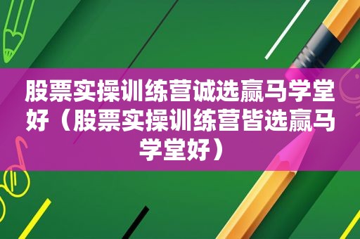 股票实操训练营诚选赢马学堂好（股票实操训练营皆选赢马学堂好）