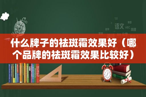 什么牌子的祛斑霜效果好（哪个品牌的祛斑霜效果比较好）