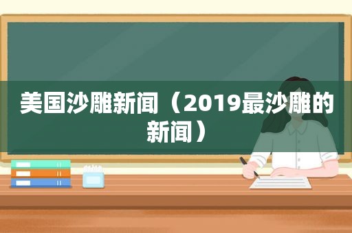 美国沙雕新闻（2019最沙雕的新闻）