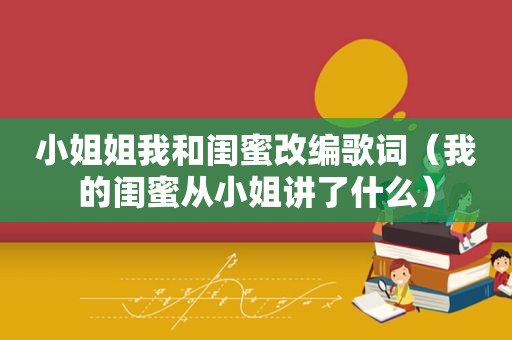 小姐姐我和闺蜜改编歌词（我的闺蜜从小姐讲了什么）