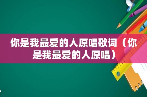 你是我最爱的人原唱歌词（你是我最爱的人原唱）