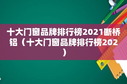 十大门窗品牌排行榜2021断桥铝（十大门窗品牌排行榜202）