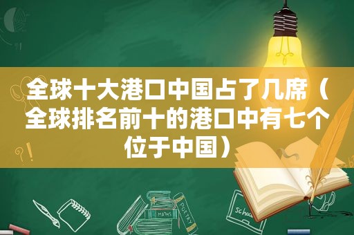 全球十大港口中国占了几席（全球排名前十的港口中有七个位于中国）