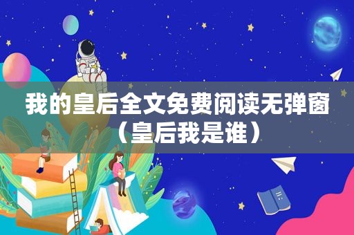 我的皇后全文免费阅读无弹窗（皇后我是谁）