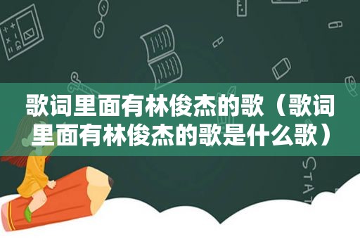 歌词里面有林俊杰的歌（歌词里面有林俊杰的歌是什么歌）