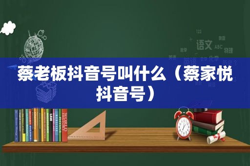 蔡老板抖音号叫什么（蔡家悦抖音号）