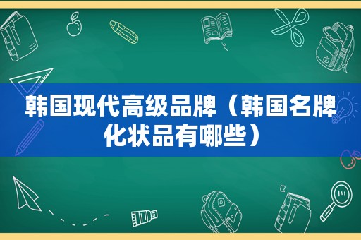 韩国现代高级品牌（韩国名牌化状品有哪些）