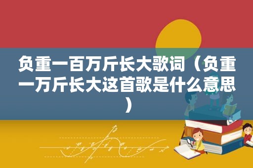 负重一百万斤长大歌词（负重一万斤长大这首歌是什么意思）