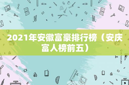 2021年安徽富豪排行榜（安庆富人榜前五）