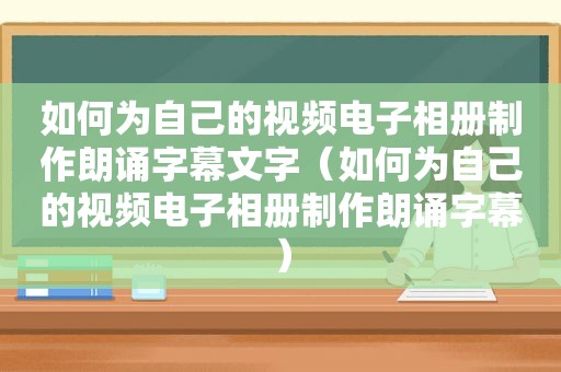 如何为自己的视频电子相册制作朗诵字幕文字（如何为自己的视频电子相册制作朗诵字幕）