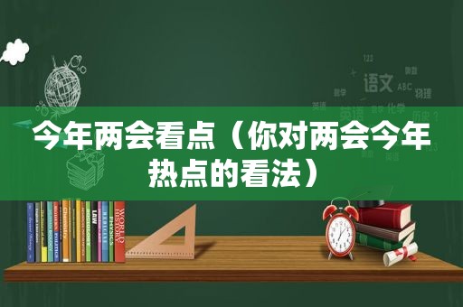 今年两会看点（你对两会今年热点的看法）