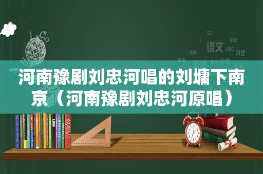 河南豫剧刘忠河唱的刘墉下南京（河南豫剧刘忠河原唱）