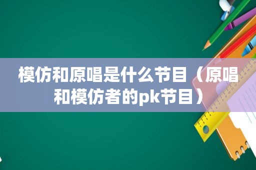 模仿和原唱是什么节目（原唱和模仿者的pk节目）