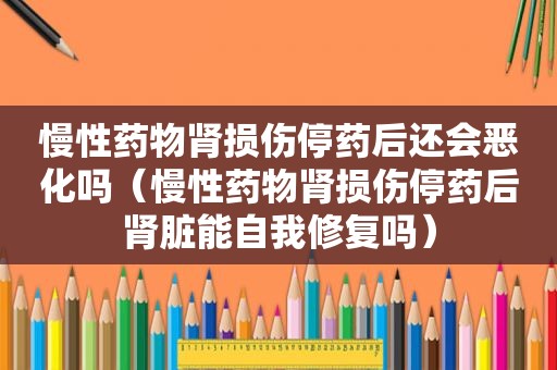 慢性药物肾损伤停药后还会恶化吗（慢性药物肾损伤停药后肾脏能自我修复吗）