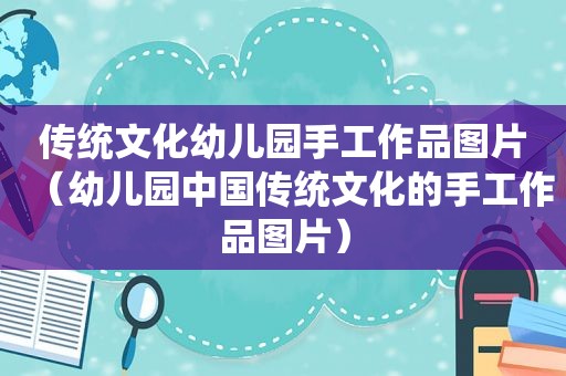 传统文化幼儿园手工作品图片（幼儿园中国传统文化的手工作品图片）