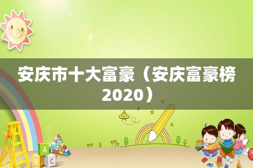 安庆市十大富豪（安庆富豪榜2020）