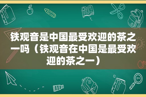 铁观音是中国最受欢迎的茶之一吗（铁观音在中国是最受欢迎的茶之一）