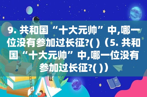 9. 共和国“十大元帅”中,哪一位没有参加过长征?( )（5. 共和国“十大元帅”中,哪一位没有参加过长征?( )）