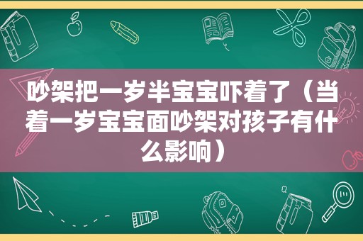 吵架把一岁半宝宝吓着了（当着一岁宝宝面吵架对孩子有什么影响）