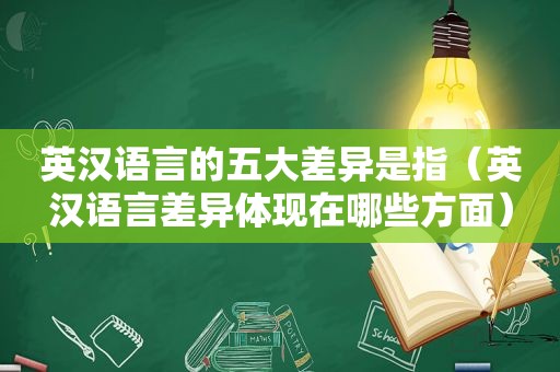 英汉语言的五大差异是指（英汉语言差异体现在哪些方面）