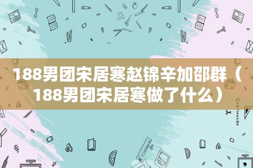 188男团宋居寒赵锦辛加邵群（188男团宋居寒做了什么）