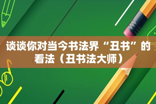 谈谈你对当今书法界“丑书”的看法（丑书法大师）