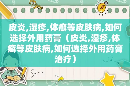 皮炎,湿疹,体癣等皮肤病,如何选择外用药膏（皮炎,湿疹,体癣等皮肤病,如何选择外用药膏治疗）