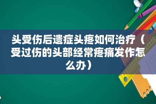 头受伤后遗症头疼如何治疗（受过伤的头部经常疼痛发作怎么办）