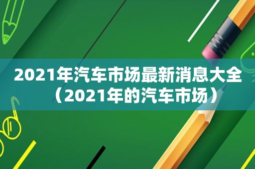 2021年汽车市场最新消息大全（2021年的汽车市场）