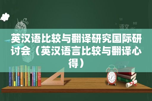 英汉语比较与翻译研究国际研讨会（英汉语言比较与翻译心得）