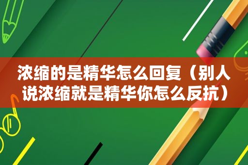 浓缩的是精华怎么回复（别人说浓缩就是精华你怎么反抗）