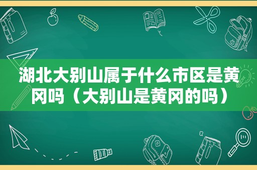 湖北大别山属于什么市区是黄冈吗（大别山是黄冈的吗）