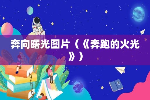 奔向曙光图片（《奔跑的火光》）