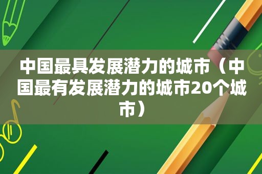 中国最具发展潜力的城市（中国最有发展潜力的城市20个城市）