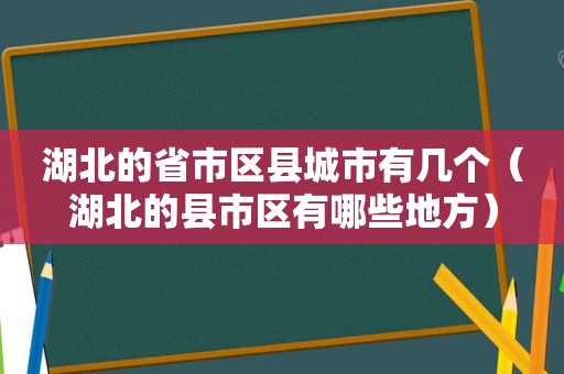 湖北的省市区县城市有几个（湖北的县市区有哪些地方）