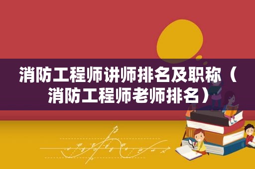 消防工程师讲师排名及职称（消防工程师老师排名）